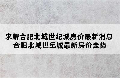 求解合肥北城世纪城房价最新消息 合肥北城世纪城最新房价走势